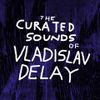 The curated sounds of Vladislav Delay by Nigel Robinson: 7th May '20