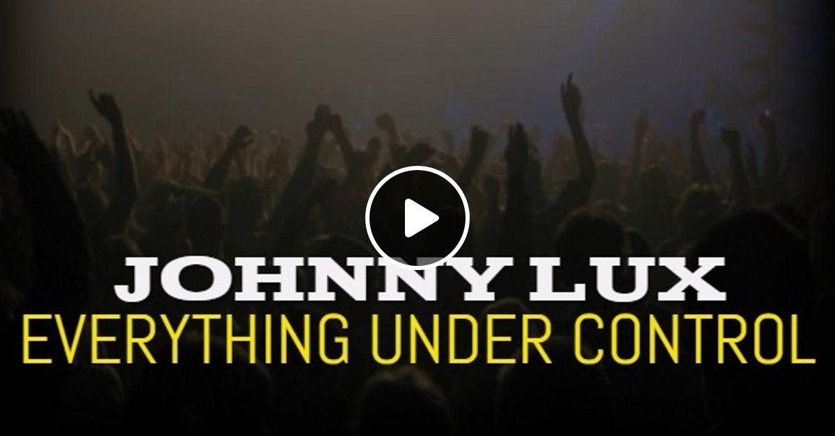 Johnny Lux Everything Under Control By Johnny Lux Mixcloud