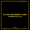 for lack of a better radio: episode 5 - Dom Kane