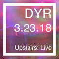 DYR // 3.23.18 Upstairs: Live