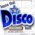 Disco 96FM presents: THE HOUSE THAT DISCO BUILT DJ Alex Gutierrez