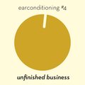 earconditioning #4 — unfinished business