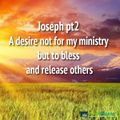 Joseph pt2 a desire not for my ministry but to bless and release others