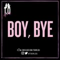 T.O GIRLS Presents - BOY BYE