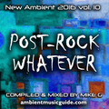Post-Rock Whatever - New Ambient 2016 vol. 10 mixed by Mike G