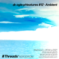 dr ogie pHeatures #12 Ambient (Threads*AERODROM) - 05-May-21