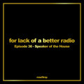for lack of a better radio: episode 36 - Speaker of the House