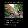 RENE & BACUS MIX - THROUGH OSAKA PARK DEEP MIX (APRIL 2023)