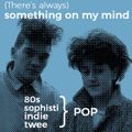 (There's always) Something on my mind – 80s-, Sophisti-, Indie-, Twee Pop