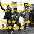AMERICAN MUSIC IN BRITAIN: Part 1 - Ragtime to Swing (1898-1936)