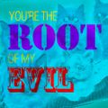 You're The Root Of My Evil