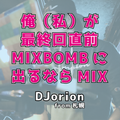 【DJorion】俺（私）が最終回直前MIXBOMBに出るならMIX