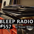 Bleep Radio #557 w/ Trevor Wilkes [The Things That BCreep]
