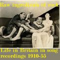 RAW INGREDIENTS OF ROCK ii - LIFE IN BRITAIN IN SONG 1910-55