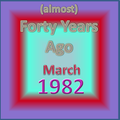 (Almost) Forty Years Ago =March 1982= Part 1