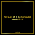 for lack of a better radio: episode 17
