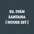 DJ. IVÁN SANTANA ( HOUSE SET )
