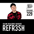 Club Killers Radio #229 - REFR3SH