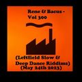 Rene & Bacus - Vol 300 (Leftfield Slow & Deep Dance Riddims) (May 24th 2023)