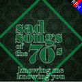 SAD SONGS OF THE 70'S : KNOWING ME, KNOWING YOU