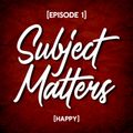 Subject Matters - Happy [Episode 1]