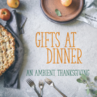 Gifts at Dinner - an Ambient Thanksgiving