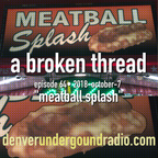 a broken thread, ep64 "meatball splash" 2018-10-07