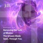 JdR Podcast 510 - Removing the Veils of Illusion: The Unseen Made Seen Through You