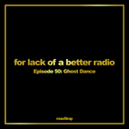 for lack of a better radio - episode 50: Ghost Dance