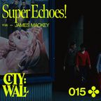 City Wall 015 -  SUPER ECHOES! w/ James Mackey