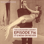 The Clockwork Cabaret: It's Now Or Never (Episode 716)