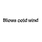 Blows cold wind