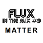 FLUX IN THE MIX #9 - Matter