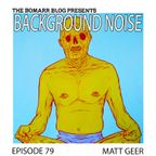 The Bomarr Blog Presents: The Background Noise Podcast Series, Episode 79: Matt Geer