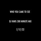 WHO YOU CAME TO SEE - DJ HANS 300 MINUTE SET 7/17/22