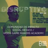 Disruptivo No. 58 - Comunidad de Impacto Social México / Video Game Makers Academy.