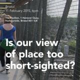Is our view of place too short-sighted? Bristol debate, February 2015