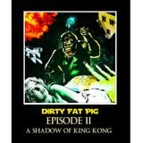 Dirty Fat Pig - Episode II - A Shadow Of King Kong