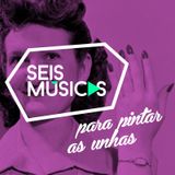 #26 - SEIS MÚSICAS PARA PINTAR AS UNHAS