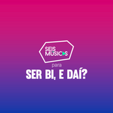 #209 SEIS MÚSICAS PARA SER BI, E DAÍ?