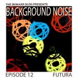 The Bomarr Blog Presents: The Background Noise Podcast Series, Episode 12: Futura