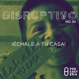 Disruptivo No. 55 - Échale a tu casa.
