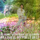 AT HOME WITH ROSE SESSION 69: My love is six pixels deep