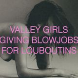 Valley girls giving blowjobs for Louboutins.