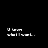 U know what I want...