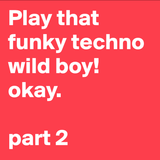 Play that funky techno wild boy. okay. Part2