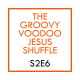 THE GROOVY VOODOO JESUS SHUFFLE #S2E6