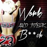 WORK AND TWERK B**CH!