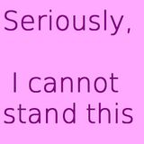 Seriously, I cannot stand this