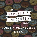 The Scruffy & Unfocused Show - Guilty Pleasures Week